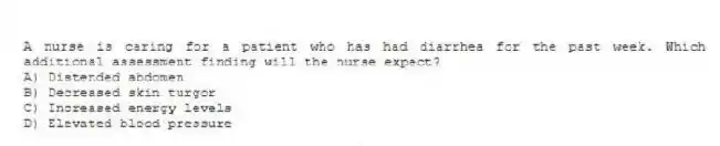 A nurse is caring for a patient who has had diarrhea for the past week. Which additional assessment finding will the nurse expect?
A) Distended abdomen
B) Decreased skin turgor
C) Increased energy levels
D) Elevated blood pressure