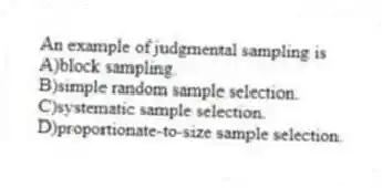 An example of judgmental sampling is
A)block sampling.
B)simple random sample selection.
C)systematic sample selection.
D)proportionate-to-size sample selection.