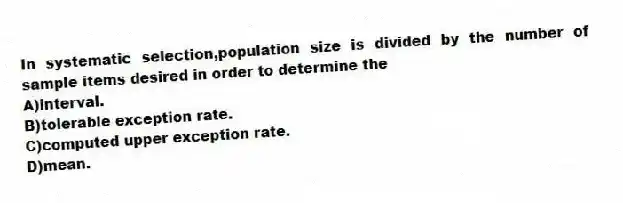 In systematic selection,population size is divided by the number of sample items desired in order to determine the
A)interval.
B)tolerable exception rate.
C)computed upper exception rate.
D)mean.