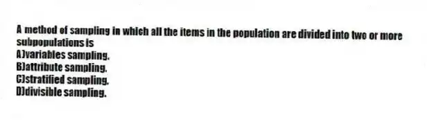 A method of sampling in which all the items in the population are divided into two or more subpopulations is
A)variables sampling.
B)attribute sampling.
C)stratified sampling.
D)divisible sampling.
