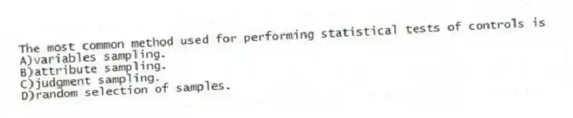 The most common method used for performing statistical tests of controls is
A)variables sampling.
B)attribute sampling.
C)judgment sampling.
D)random selection of samples.