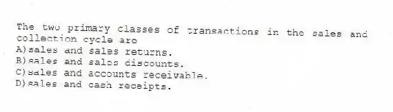 The two primary classes of transactions in the sales and collection cycle are
A)sales and sales returns.
B)sales and sales discounts.
C)sales and accounts receivable.
D)sales and cash receipts.