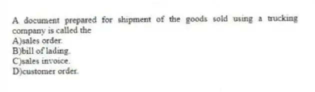 A document prepared for shipment of the goods sold using a trucking company is called the
A)sales order.
B)bill of lading.
C)sales invoice.
D)customer order.