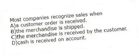 Most companies recognize sales when
A)a customer order is received.
B)the merchandise is shipped.
C)the merchandise is received by the customer.
D)cash is received on account.