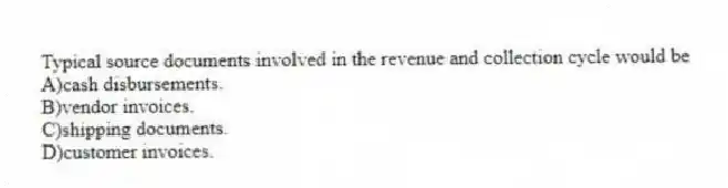 Typical source documents involved in the revenue and collection cycle would be
A)cash disbursements.
B)vendor invoices.
C)shipping documents.
D)customer invoices.