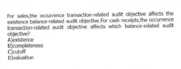 For sales,the occurrence transaction-related audit objective affects the existence balance-related audit objective.For cash receipts,the occurrence transaction-related audit objective affects which balance-related audit objective?
A)existence
B)completeness
C)cutoff
D)valuation