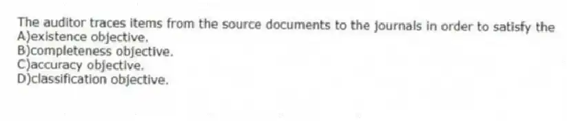 The auditor traces items from the source documents to the journals in order to satisfy the
A)existence objective.
B)completeness objective.
C)accuracy objective.
D)classification objective.