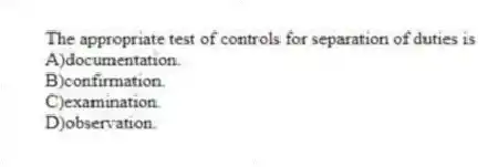 The appropriate test of controls for separation of duties is
A)documentation.
B)confirmation.
C)examination.
D)observation.