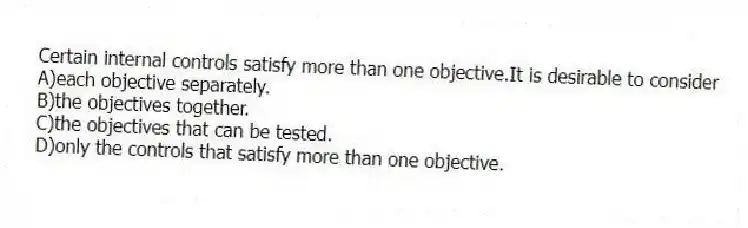 Certain internal controls satisfy more than one objective.It is desirable to consider
A)each objective separately.
B)the objectives together.
C)the objectives that can be tested.
D)only the controls that satisfy more than one objective.