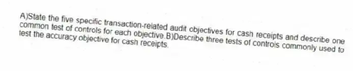 A)State the five specific transaction-related audit objectives for cash receipts and describe one common test of controls for each objective.B)Describe three tests of controls commonly used to test the accuracy objective for cash receipts.