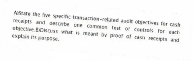 A)State the five specific transaction-related audit objectives for cash receipts and describe one common test of controls for each objective.B)Discuss what is meant by proof of cash receipts and explain its purpose.