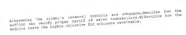 A)Assuming the client's internal controls are adequate,describe how the auditor can verify proper cutoff of sales transactions.B)Describe how the auditor tests the rights objective for accounts receivable.