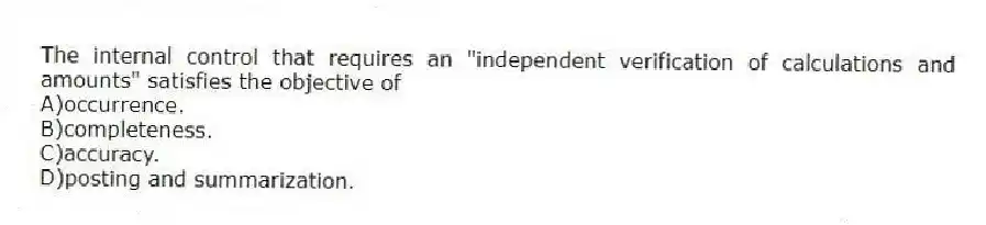 The internal control that requires an "independent verification of calculations and amounts" satisfies the objective of
A)occurrence.
B)completeness.
C)accuracy.
D)posting and summarization.