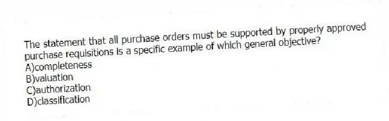The statement that all purchase orders must be supported by properly approved purchase requisitions is a specific example of which general objective?
A)completeness
B)valuation
C)authorization
D)classification
