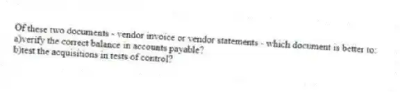 Of these two documents - vendor invoice or vendor statements - which document is better to:
a)verify the correct balance in accounts payable?
b)test the acquisitions in tests of control?