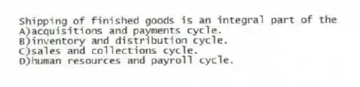 Shipping of finished goods is an integral part of the
A)acquisitions and payments cycle.
B)inventory and distribution cycle.
C)sales and collections cycle.
D)human resources and payroll cycle.