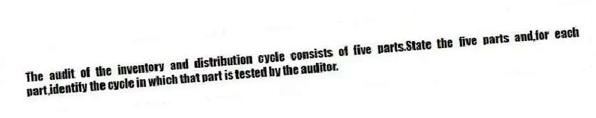 The audit of the inventory and distribution cycle consists of five parts.State the five parts and,for each part,identify the cycle in which that part is tested by the auditor.