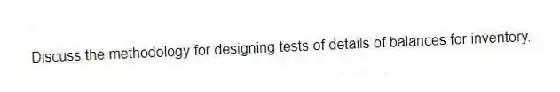 Discuss the methodology for designing tests of details of balances for inventory.