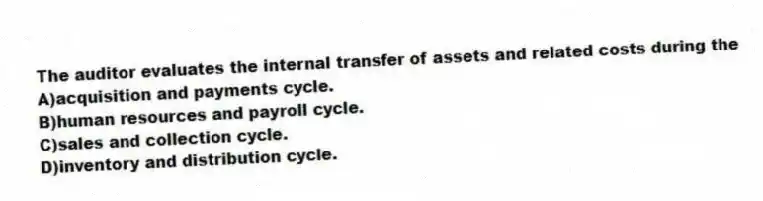 The auditor evaluates the internal transfer of assets and related costs during the
A)acquisition and payments cycle.
B)human resources and payroll cycle.
C)sales and collection cycle.
D)inventory and distribution cycle.