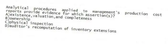 Analytical procedures applied to management's production cost reports provide evidence for which assertion(s)?
A)existence,valuation,and completeness
B)ownership
C)physical inspection
D)auditor's recomputation of inventory extensions