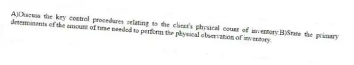 A)Discuss the key control procedures relating to the client's physical count of inventory.B)State the primary determinants of the amount of time needed to perform the physical observation of inventory.