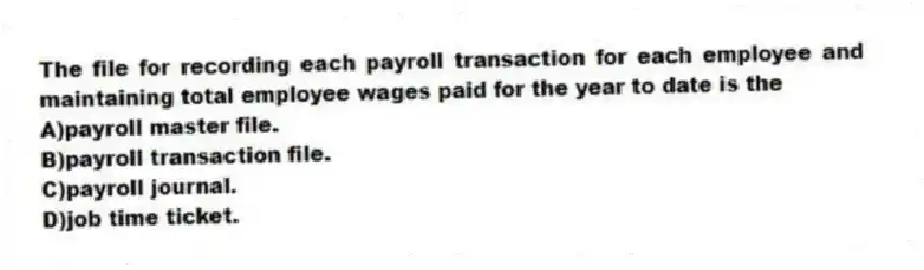 The file for recording each payroll transaction for each employee and maintaining total employee wages paid for the year to date is the
A)payroll master file.
B)payroll transaction file.
C)payroll journal.
D)job time ticket.