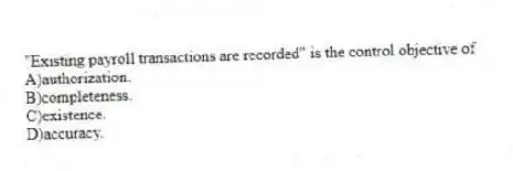 "Existing payroll transactions are recorded" is the control objective of
A)authorization.
B)completeness.
C)existence.
D)accuracy.