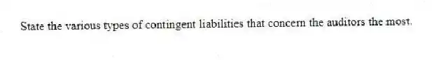 State the various types of contingent liabilities that concern the auditors the most.