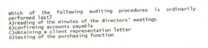 Which of the following auditing procedures is ordinarily performed last?
A)reading of the minutes of the directors' meetings
B)confirming accounts payable
C)obtaining a client representation letter
D)testing of the purchasing function