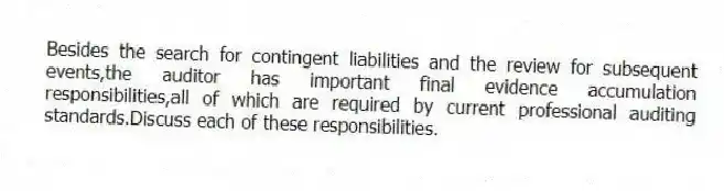Besides the search for contingent liabilities and the review for subsequent events,the auditor has important final evidence accumulation responsibilities,all of which are required by current professional auditing standards.Discuss each of these responsibilities.