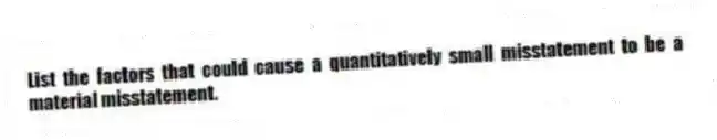 List the factors that could cause a quantitatively small misstatement to be a material misstatement.