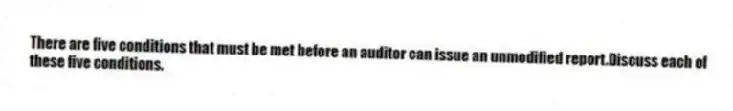 There are five conditions that must be met before an auditor can issue an unmodified report.Discuss each of these five conditions.