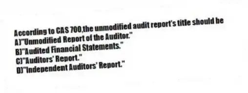 According to CAS 700,the unmodified audit report's title should be
A)"Unmodified Report of the Auditor."
B)"Audited Financial Statements."
C)"Auditors' Report."
D)"Independent Auditors' Report."
