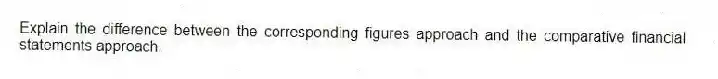 Explain the difference between the corresponding figures approach and the comparative financial statements approach.
