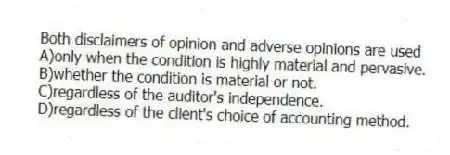Both disclaimers of opinion and adverse opinions are used
A)only when the condition is highly material and pervasive.
B)whether the condition is material or not.
C)regardless of the auditor's independence.
D)regardless of the client's choice of accounting method.
