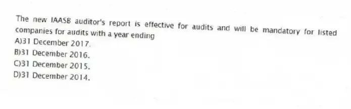 The new IAASB auditor's report is effective for audits and will be mandatory for listed companies for audits with a year ending
A)31 December 2017.
B)31 December 2016.
C)31 December 2015.
D)31 December 2014.