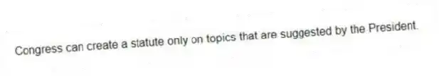 Congress can create a statute only on topics that are suggested by the President.