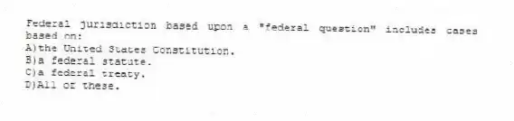 Federal jurisdiction based upon a "federal question" includes cases based on:
A)the United States Constitution.
B)a federal statute.
C)a federal treaty.
D)All of these.