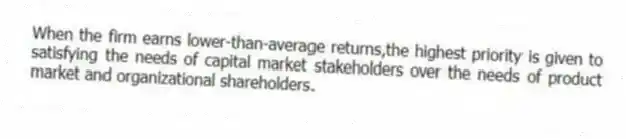 When the firm earns lower-than-average returns,the highest priority is given to satisfying the needs of capital market stakeholders over the needs of product market and organizational shareholders.