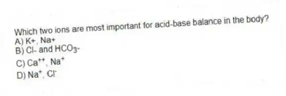 Which two ions are most important for acid-base balance in the body?
A) K+, Na+
B) Cl- and HCO<sub>3</sub>-
C) Ca<sup>++</sup>, Na<sup>+</sup>
D) Na<sup>+</sup>, Cl<sup>-</sup>