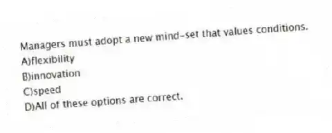 Managers must adopt a new mind-set that values conditions.
A)flexibility
B)innovation
C)speed
D)All of these options are correct.