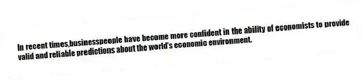 In recent times,businesspeople have become more confident in the ability of economists to provide valid and reliable predictions about the world's economic environment.