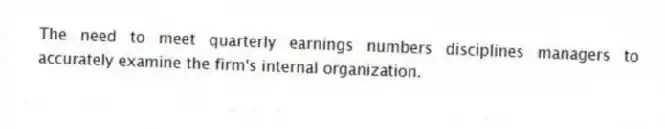 The need to meet quarterly earnings numbers disciplines managers to accurately examine the firm's internal organization.