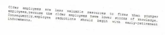 Older employees are less valuable resources to firms than younger employees,because the older employees have lower stocks of knowledge. Consequently,employee reductions should begin with early-retirement inducements.