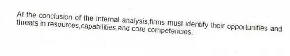 At the conclusion of the internal analysis,firms must identify their opportunities and threats in resources,capabilities,and core competencies.
