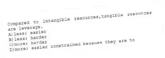 Compared to intangible resources,tangible resources are leverage.
A)less; easier
B)less; harder
C)more; harder
D)more; easier constrained because they are to