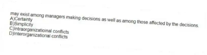 may exist among managers making decisions as well as among those affected by the decisions.
A)Certainty
B)Simplicity
C)Intraorganizatioinal conflicts
D)Interorganizational conflicts
