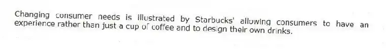 Changing consumer needs is illustrated by Starbucks' allowing consumers to have an experience rather than just a cup of coffee and to design their own drinks.