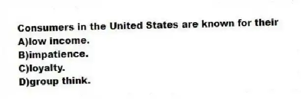 Consumers in the United States are known for their
A)low income.
B)impatience.
C)loyalty.
D)group think.