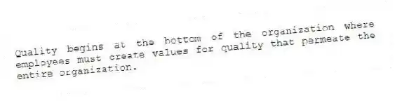 Quality begins at the bottom of the organization where employees must create values for quality that permeate the entire organization.